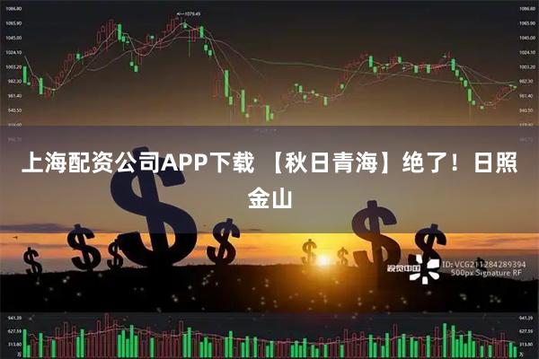 上海配资公司APP下载 【秋日青海】绝了！日照金山