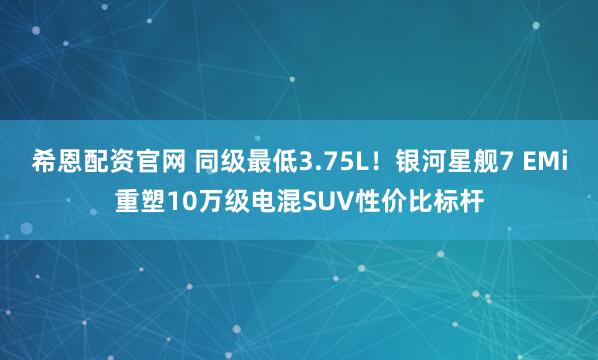 希恩配资官网 同级最低3.75L！银河星舰7 EMi重塑10万级电混SUV性价比标杆