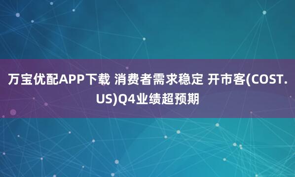 万宝优配APP下载 消费者需求稳定 开市客(COST.US)Q4业绩超预期