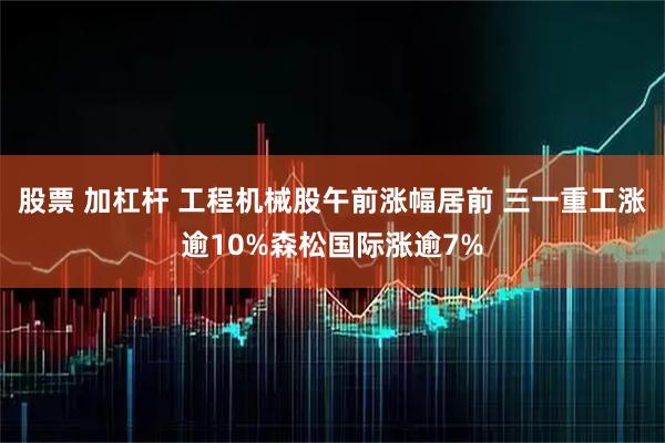 股票 加杠杆 工程机械股午前涨幅居前 三一重工涨逾10%森松国际涨逾7%