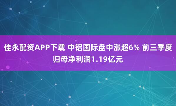 佳永配资APP下载 中铝国际盘中涨超6% 前三季度归母净利润1.19亿元