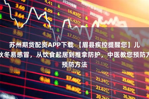 苏州期货配资APP下载 【眉县疾控提醒您】儿童秋冬易感冒，从饮食起居到推拿防护，中医教您预防方法