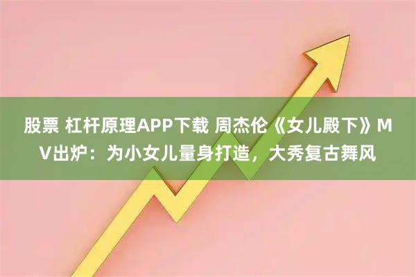 股票 杠杆原理APP下载 周杰伦《女儿殿下》MV出炉：为小女儿量身打造，大秀复古舞风