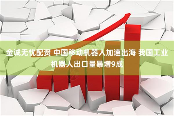 金诚无忧配资 中国移动机器人加速出海 我国工业机器人出口量暴增9成