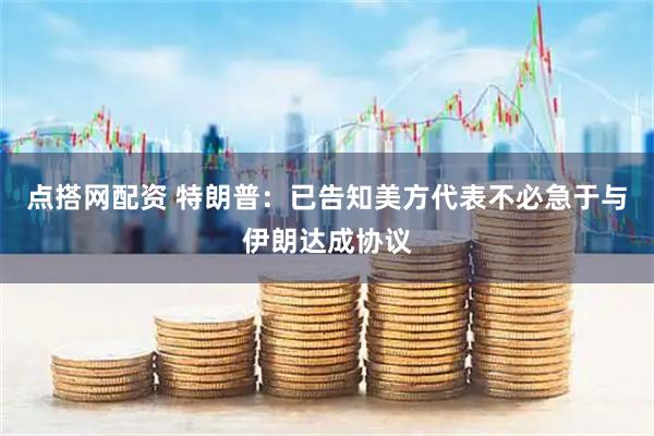 点搭网配资 特朗普：已告知美方代表不必急于与伊朗达成协议