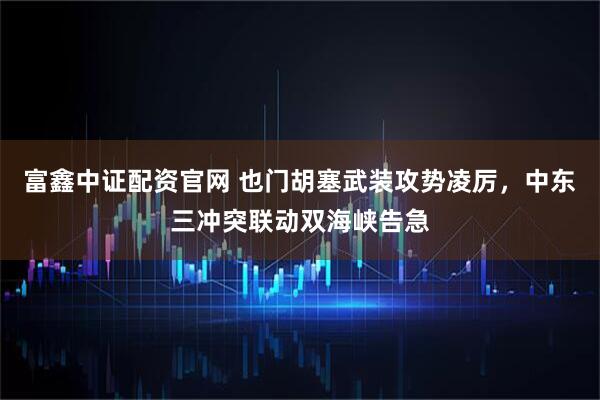 富鑫中证配资官网 也门胡塞武装攻势凌厉，中东三冲突联动双海峡告急